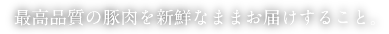 最高品質の豚肉を新鮮なままお届けすること。