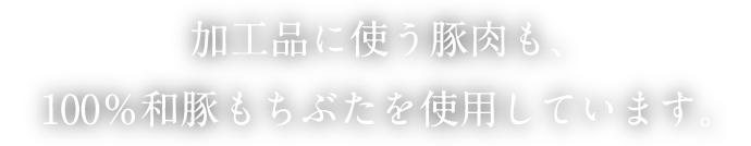 加工品に使う豚肉も、100%和豚もちぶたを使用しています。